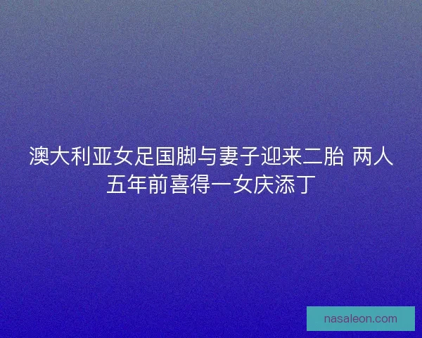 澳大利亚女足国脚与妻子迎来二胎 两人五年前喜得一女庆添丁
