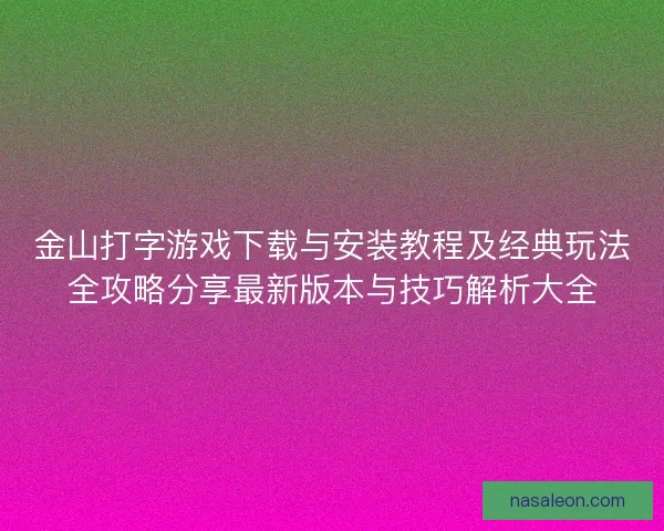 金山打字游戏下载与安装教程及经典玩法全攻略分享最新版本与技巧解析大全
