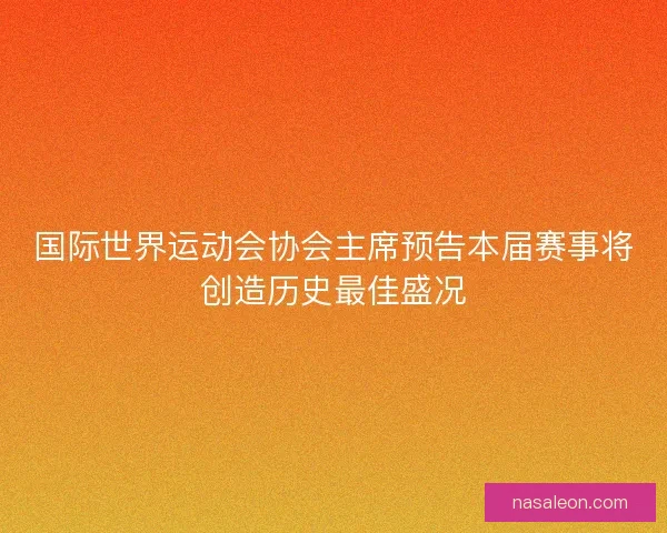 国际世界运动会协会主席预告本届赛事将创造历史最佳盛况