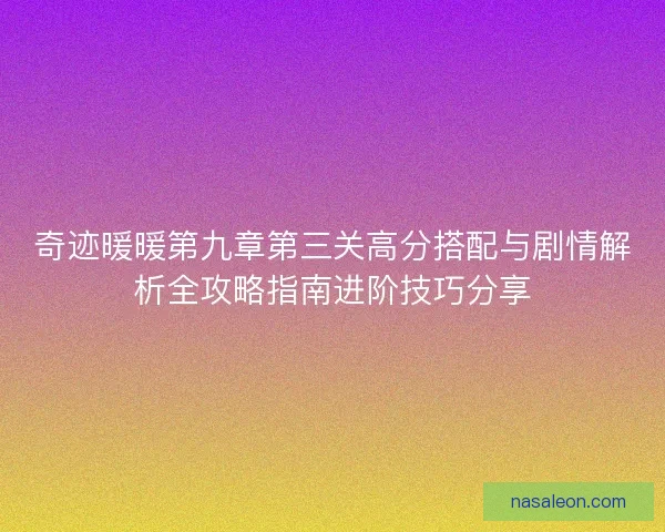 奇迹暖暖第九章第三关高分搭配与剧情解析全攻略指南进阶技巧分享